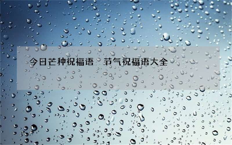 今日芒种祝福语 节气祝福语大全